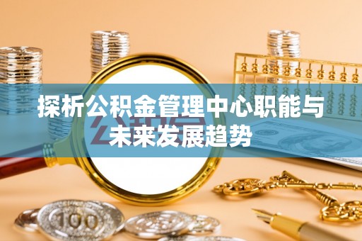 稷山探析公积金管理中心职能与未来发展趋势
