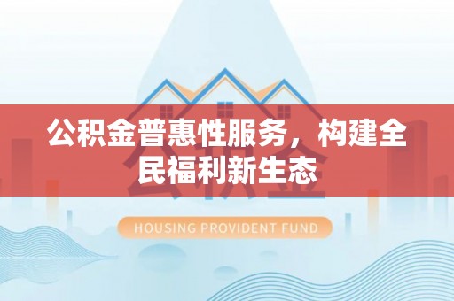 稷山公积金普惠性服务，构建全民福利新生态