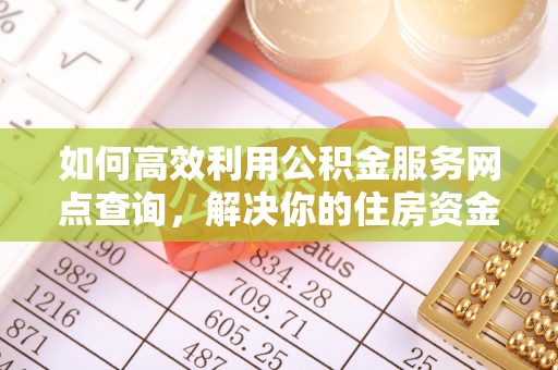 稷山如何高效利用公积金服务网点查询，解决你的住房资金难题