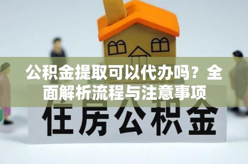 稷山公积金提取可以代办吗？全面解析流程与注意事项