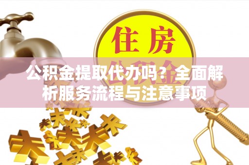 稷山公积金提取代办吗？全面解析服务流程与注意事项