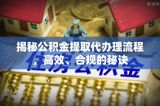 稷山揭秘公积金提取代办理流程，高效、合规的秘诀