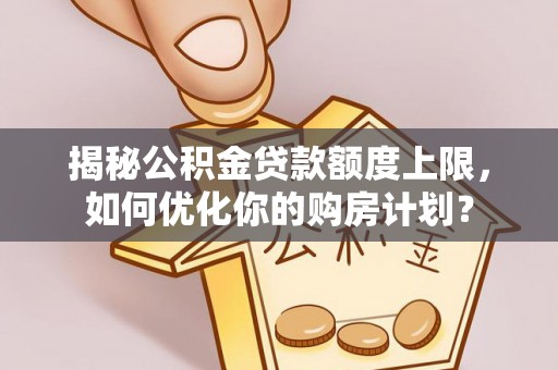 稷山揭秘公积金贷款额度上限，如何优化你的购房计划？