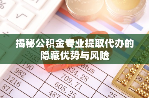 稷山揭秘公积金专业提取代办的隐藏优势与风险