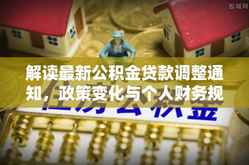 稷山解读最新公积金贷款调整通知，政策变化与个人财务规划