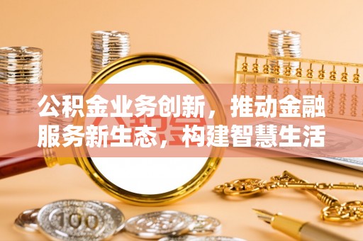 稷山公积金业务创新，推动金融服务新生态，构建智慧生活新未来