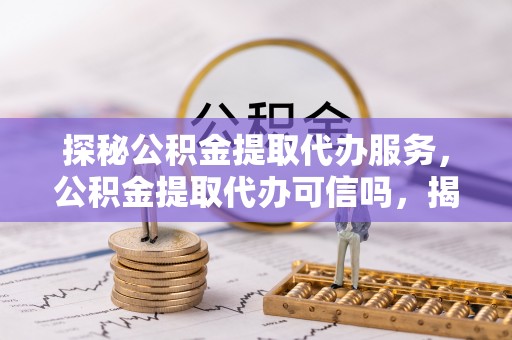 稷山探秘公积金提取代办服务，公积金提取代办可信吗，揭秘真相与选择指南