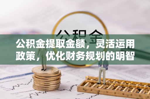 稷山公积金提取金额，灵活运用政策，优化财务规划的明智选择