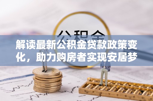 稷山解读最新公积金贷款政策变化，助力购房者实现安居梦想