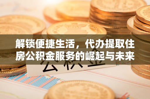 稷山解锁便捷生活，代办提取住房公积金服务的崛起与未来