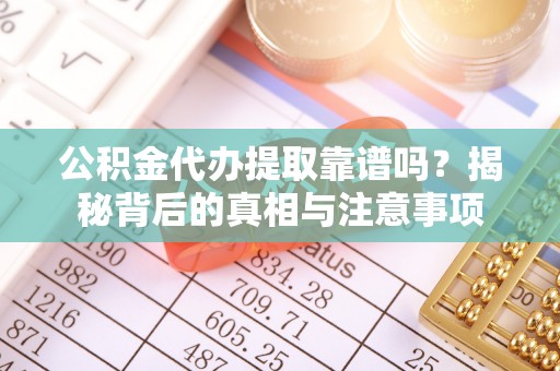 稷山公积金代办提取靠谱吗？揭秘背后的真相与注意事项