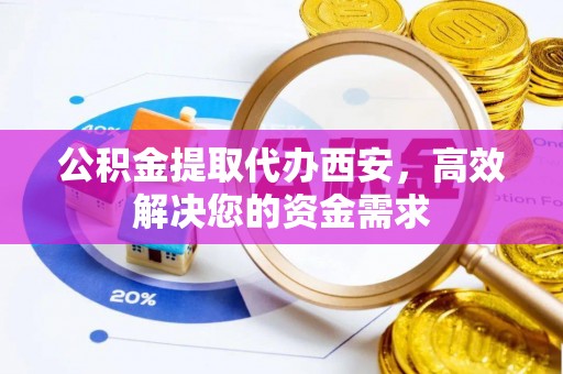 稷山公积金提取代办西安，高效解决您的资金需求