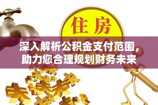 稷山深入解析公积金支付范围，助力您合理规划财务未来