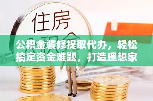 稷山公积金装修提取代办，轻松搞定资金难题，打造理想家居