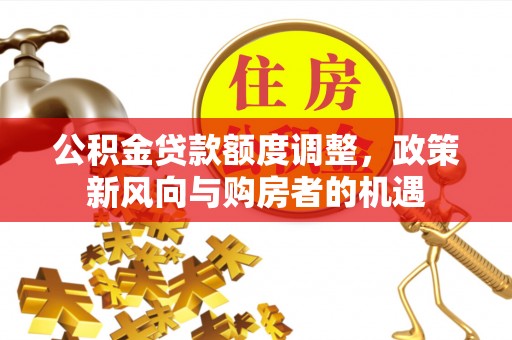 稷山公积金贷款额度调整，政策新风向与购房者的机遇