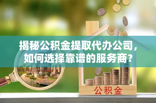 稷山揭秘公积金提取代办公司，如何选择靠谱的服务商？