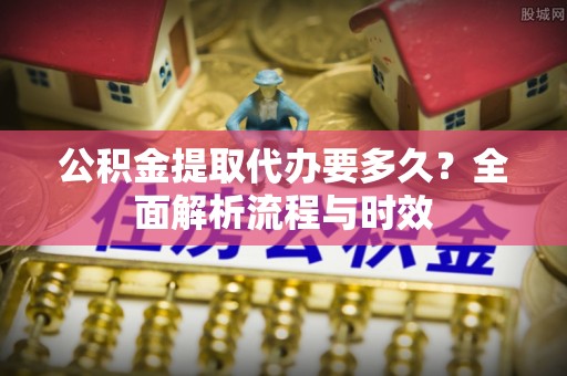 稷山公积金提取代办要多久？全面解析流程与时效