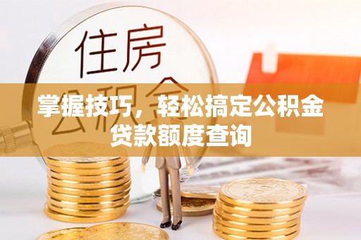 稷山掌握技巧，轻松搞定公积金贷款额度查询