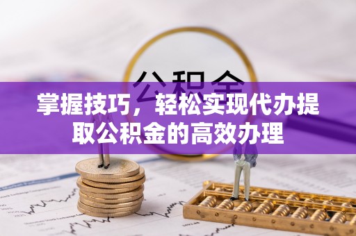 稷山掌握技巧，轻松实现代办提取公积金的高效办理