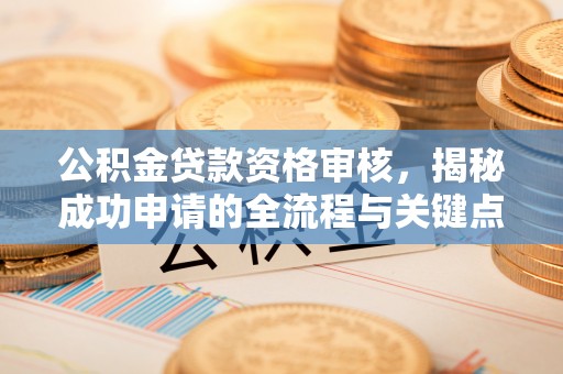 稷山公积金贷款资格审核，揭秘成功申请的全流程与关键点