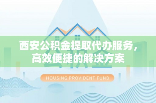 稷山西安公积金提取代办服务，高效便捷的解决方案