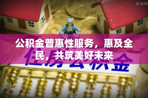 稷山公积金普惠性服务，惠及全民，共筑美好未来