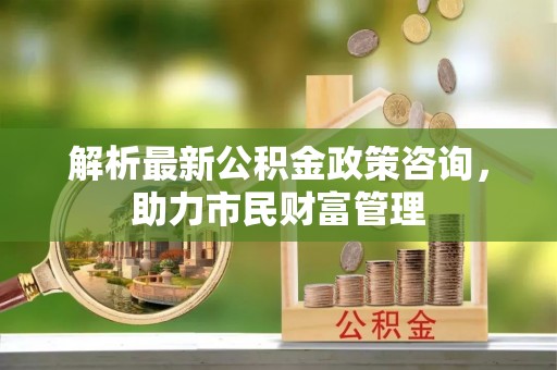 稷山解析最新公积金政策咨询，助力市民财富管理