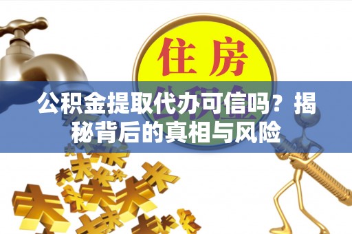 稷山公积金提取代办可信吗？揭秘背后的真相与风险