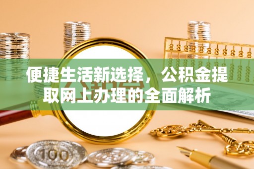 稷山便捷生活新选择，公积金提取网上办理的全面解析