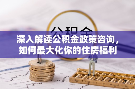 稷山深入解读公积金政策咨询，如何最大化你的住房福利
