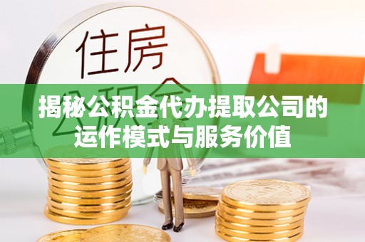 稷山揭秘公积金代办提取公司的运作模式与服务价值