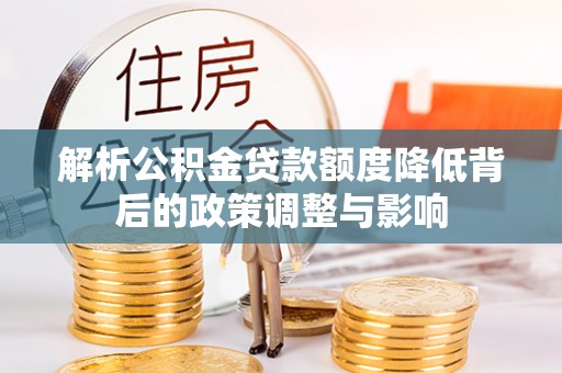 稷山解析公积金贷款额度降低背后的政策调整与影响