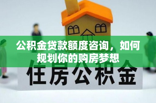 稷山公积金贷款额度咨询，如何规划你的购房梦想