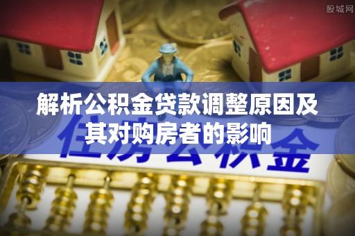 稷山解析公积金贷款调整原因及其对购房者的影响