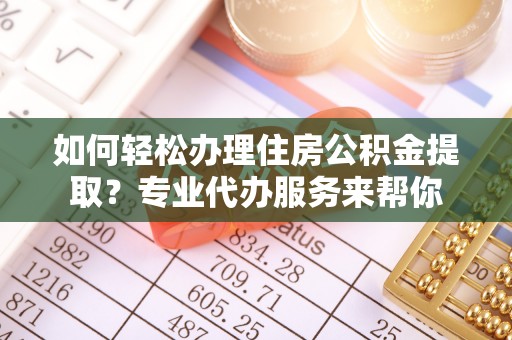 稷山如何轻松办理住房公积金提取？专业代办服务来帮你