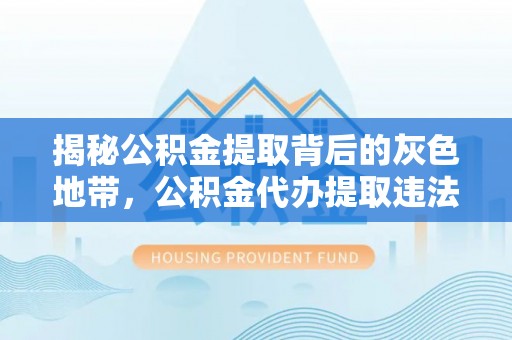 稷山揭秘公积金提取背后的灰色地带，公积金代办提取违法不？