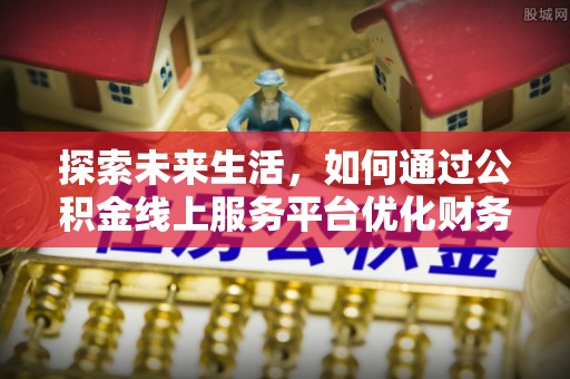 稷山探索未来生活，如何通过公积金线上服务平台优化财务管理