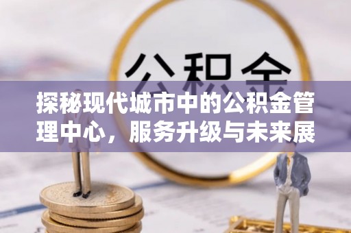 稷山探秘现代城市中的公积金管理中心，服务升级与未来展望
