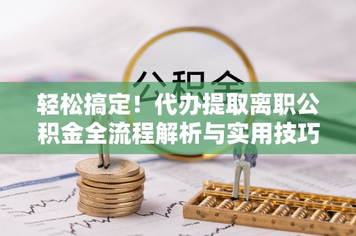 稷山轻松搞定！代办提取离职公积金全流程解析与实用技巧