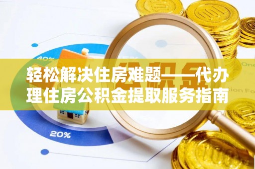 稷山轻松解决住房难题——代办理住房公积金提取服务指南