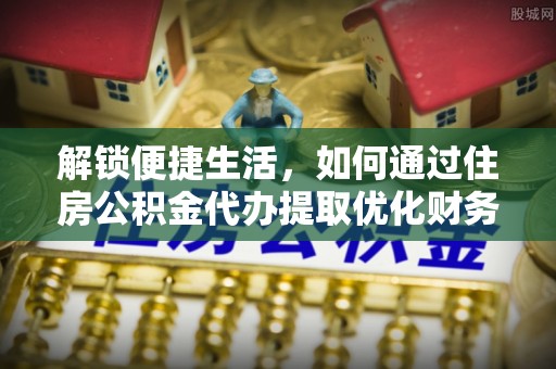 稷山解锁便捷生活，如何通过住房公积金代办提取优化财务规划