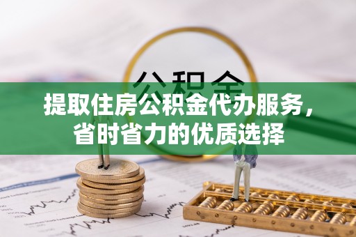 稷山提取住房公积金代办服务，省时省力的优质选择