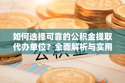 稷山如何选择可靠的公积金提取代办单位？全面解析与实用指南