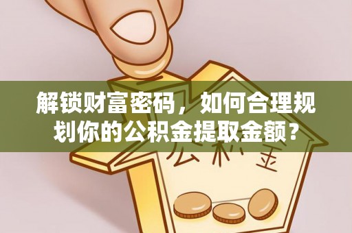 稷山解锁财富密码，如何合理规划你的公积金提取金额？