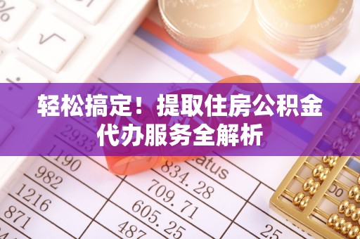 稷山轻松搞定！提取住房公积金代办服务全解析