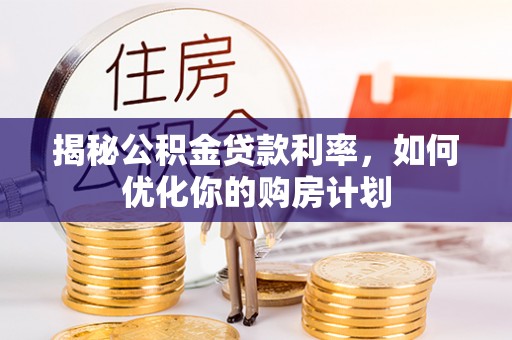 稷山揭秘公积金贷款利率，如何优化你的购房计划