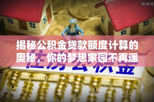 稷山揭秘公积金贷款额度计算的奥秘，你的梦想家园不再遥不可及