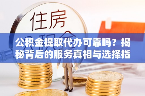 稷山公积金提取代办可靠吗？揭秘背后的服务真相与选择指南