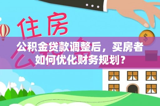 稷山公积金贷款调整后，买房者如何优化财务规划？