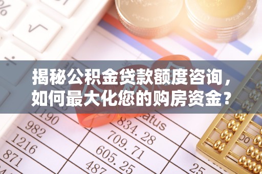 稷山揭秘公积金贷款额度咨询，如何最大化您的购房资金？